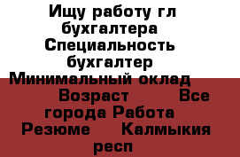 Ищу работу гл. бухгалтера › Специальность ­ бухгалтер › Минимальный оклад ­ 30 000 › Возраст ­ 41 - Все города Работа » Резюме   . Калмыкия респ.